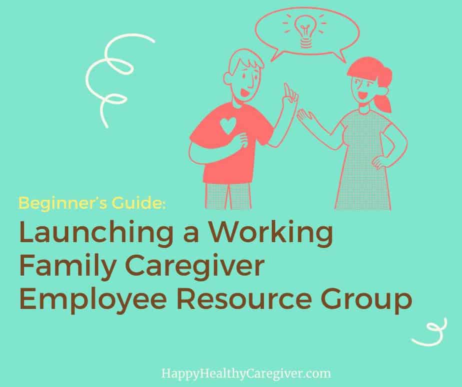 Launching a Working Family Caregiver Employee Resource Group Launching a Working Family Caregiver Employee Resource Group